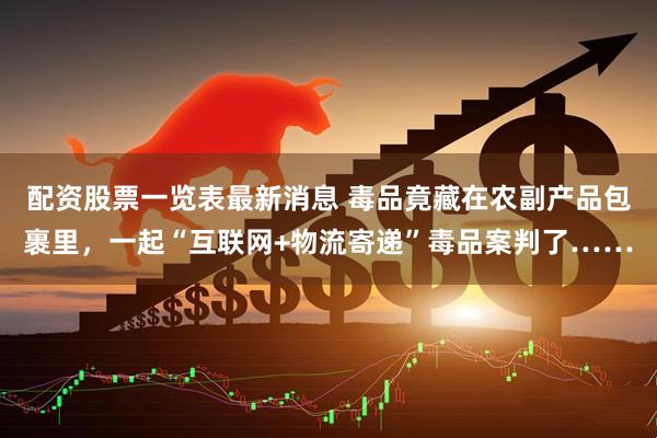 配资股票一览表最新消息 毒品竟藏在农副产品包裹里，一起“互联网+物流寄递”毒品案判了……