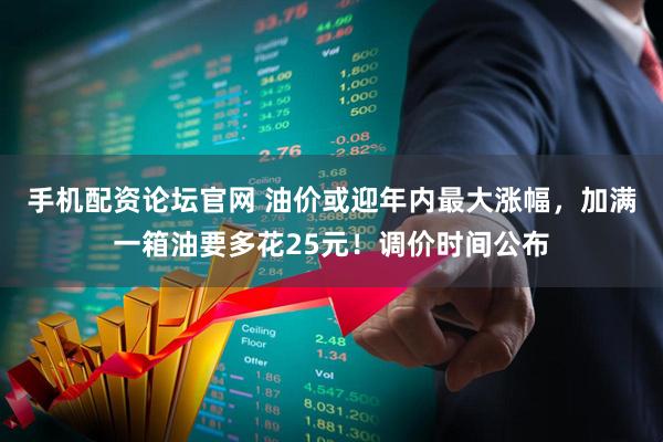 手机配资论坛官网 油价或迎年内最大涨幅，加满一箱油要多花25元！调价时间公布