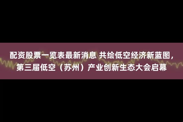 配资股票一览表最新消息 共绘低空经济新蓝图，第三届低空（苏州）产业创新生态大会启幕