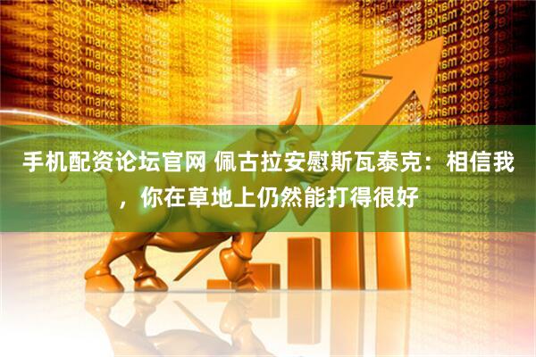 手机配资论坛官网 佩古拉安慰斯瓦泰克：相信我，你在草地上仍然能打得很好