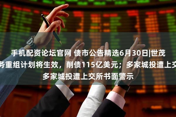 手机配资论坛官网 债市公告精选6月30日|世茂集团境外债务重组计划将生效，削债115亿美元；多家城投遭上交所书面警示