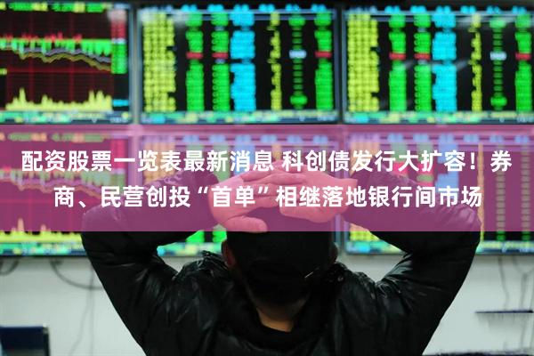 配资股票一览表最新消息 科创债发行大扩容！券商、民营创投“首单”相继落地银行间市场