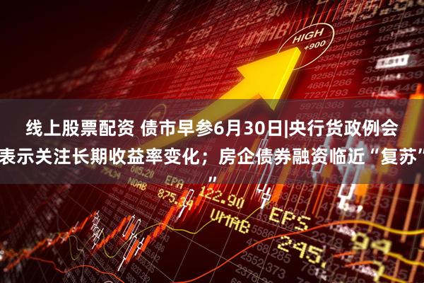 线上股票配资 债市早参6月30日|央行货政例会表示关注长期收益率变化；房企债券融资临近“复苏”