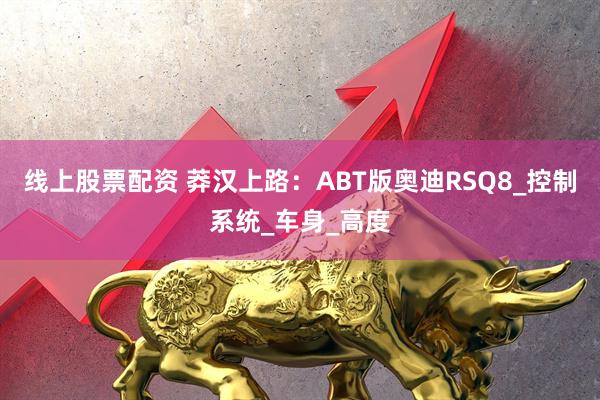 线上股票配资 莽汉上路：ABT版奥迪RSQ8_控制系统_车身_高度