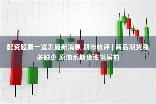 配资股票一览表最新消息 期市收评 | 商品期货涨多跌少 原油系期货涨幅居前