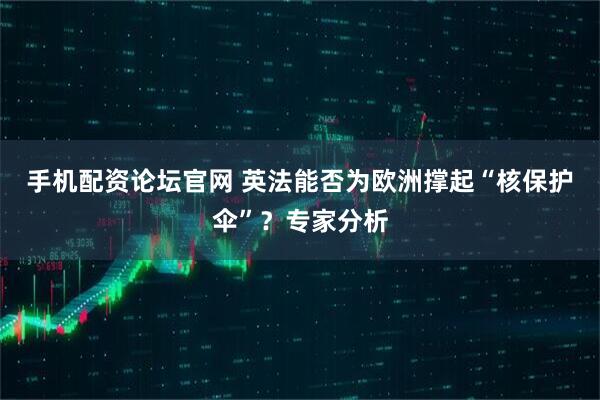 手机配资论坛官网 英法能否为欧洲撑起“核保护伞”？专家分析