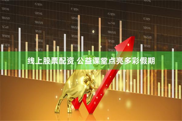 线上股票配资 公益课堂点亮多彩假期