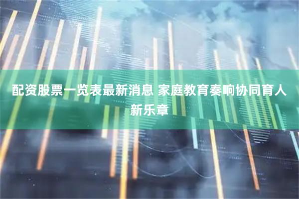 配资股票一览表最新消息 家庭教育奏响协同育人新乐章