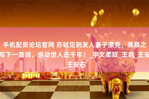 手机配资论坛官网 苏轼见到友人妻子漂亮，羡慕之余写下一首词，感动世人近千年！_宇文柔奴_王巩_王安石