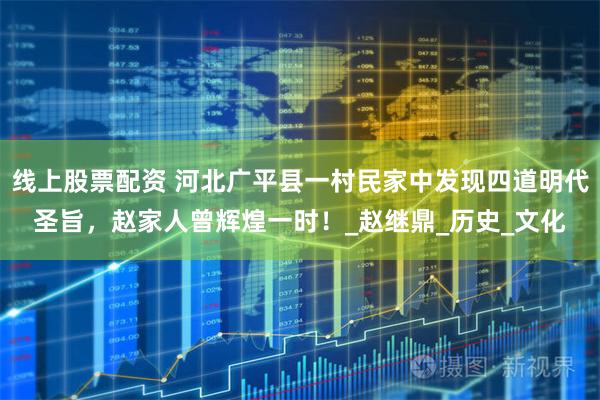 线上股票配资 河北广平县一村民家中发现四道明代圣旨，赵家人曾辉煌一时！_赵继鼎_历史_文化