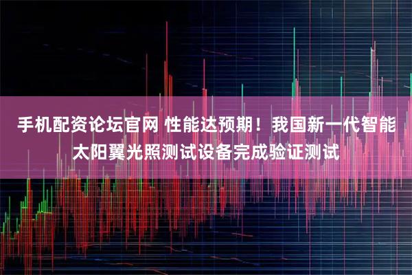 手机配资论坛官网 性能达预期！我国新一代智能太阳翼光照测试设备完成验证测试