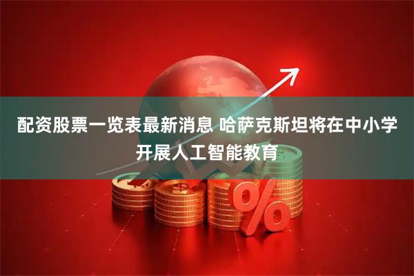 配资股票一览表最新消息 哈萨克斯坦将在中小学开展人工智能教育