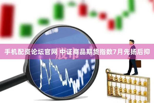 手机配资论坛官网 中证商品期货指数7月先扬后抑