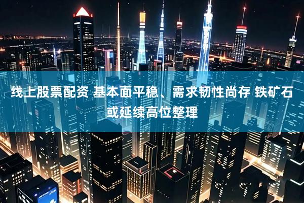 线上股票配资 基本面平稳、需求韧性尚存 铁矿石或延续高位整理