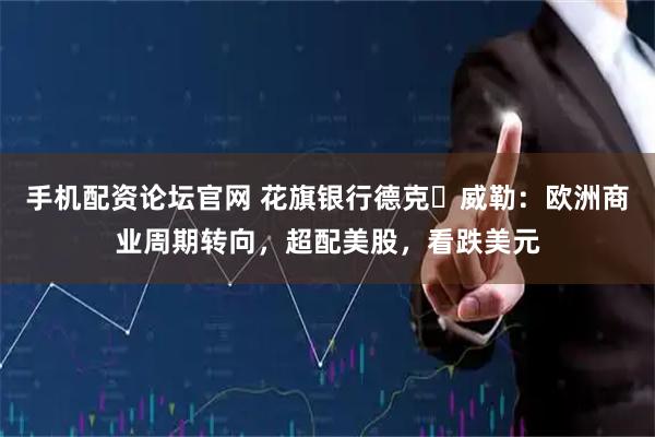 手机配资论坛官网 花旗银行德克・威勒：欧洲商业周期转向，超配美股，看跌美元