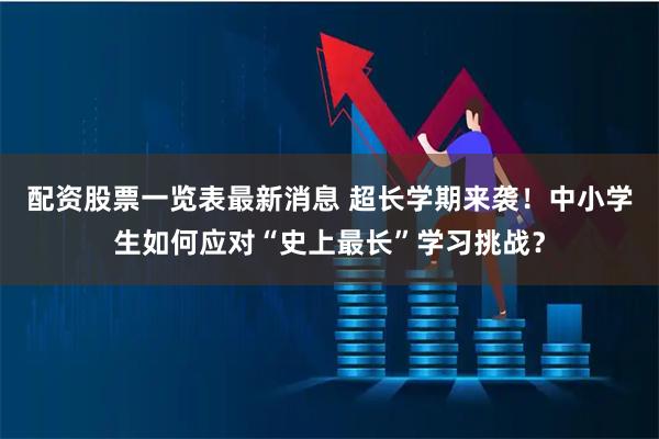 配资股票一览表最新消息 超长学期来袭！中小学生如何应对“史上最长”学习挑战？