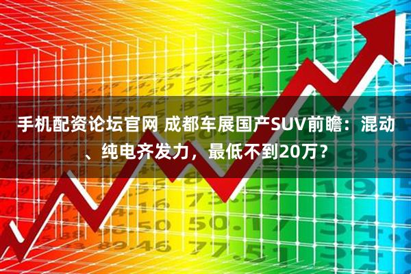 手机配资论坛官网 成都车展国产SUV前瞻：混动、纯电齐发力，最低不到20万？