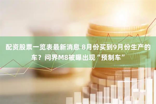 配资股票一览表最新消息 8月份买到9月份生产的车？问界M8被曝出现“预制车”