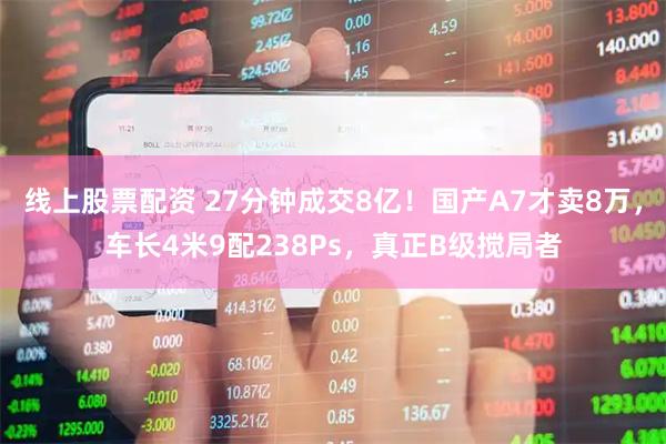 线上股票配资 27分钟成交8亿！国产A7才卖8万，车长4米9配238Ps，真正B级搅局者
