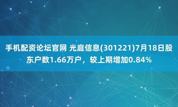 手机配资论坛官网 光庭信息(301221)7月18日股东户数1.66万户，较上期增加0.84%