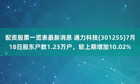 配资股票一览表最新消息 通力科技(301255)7月18日股东户数1.23万户，较上期增加10.02%
