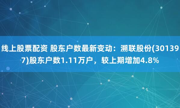 线上股票配资 股东户数最新变动：溯联股份(301397)股东户数1.11万户，较上期增加4.8%