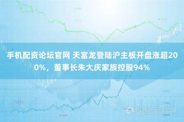 手机配资论坛官网 天富龙登陆沪主板开盘涨超200%，董事长朱大庆家族控股94%