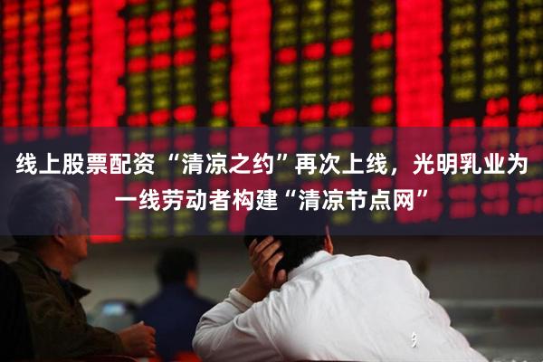 线上股票配资 “清凉之约”再次上线，光明乳业为一线劳动者构建“清凉节点网”