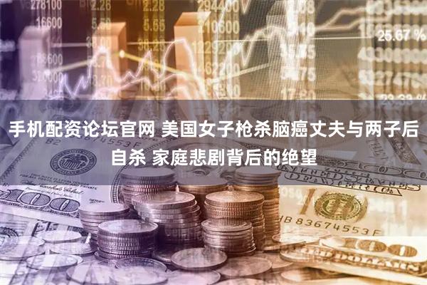 手机配资论坛官网 美国女子枪杀脑癌丈夫与两子后自杀 家庭悲剧背后的绝望