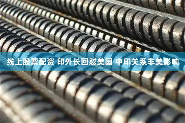 线上股票配资 印外长回怼美国 中印关系非美影响