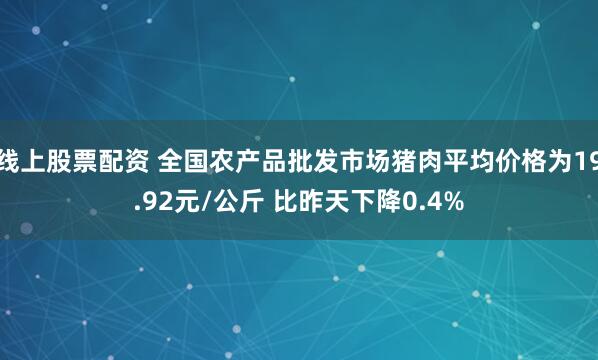 线上股票配资 全国农产品批发市场猪肉平均价格为19.92元/公斤 比昨天下降0.4%