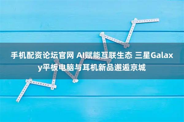 手机配资论坛官网 AI赋能互联生态 三星Galaxy平板电脑与耳机新品邂逅京城