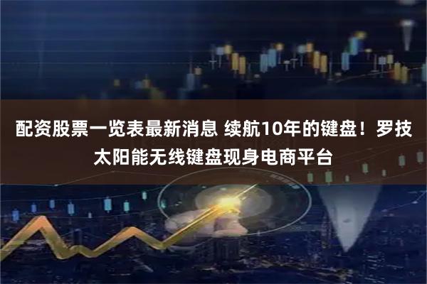 配资股票一览表最新消息 续航10年的键盘！罗技太阳能无线键盘现身电商平台