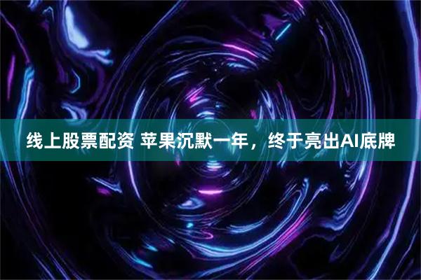 线上股票配资 苹果沉默一年，终于亮出AI底牌