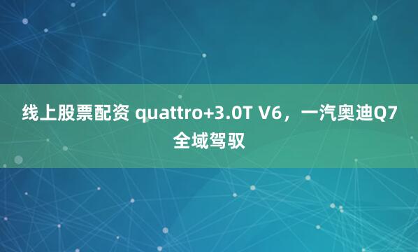 线上股票配资 quattro+3.0T V6，一汽奥迪Q7全域驾驭
