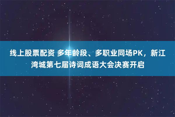 线上股票配资 多年龄段、多职业同场PK，新江湾城第七届诗词成语大会决赛开启