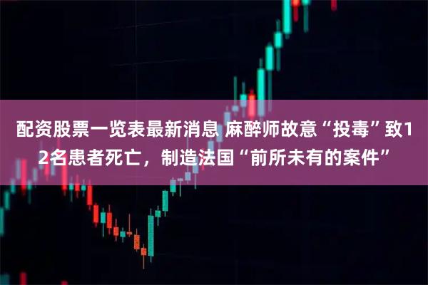 配资股票一览表最新消息 麻醉师故意“投毒”致12名患者死亡，制造法国“前所未有的案件”
