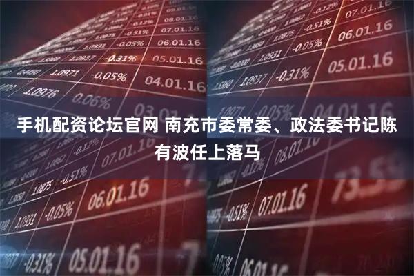 手机配资论坛官网 南充市委常委、政法委书记陈有波任上落马