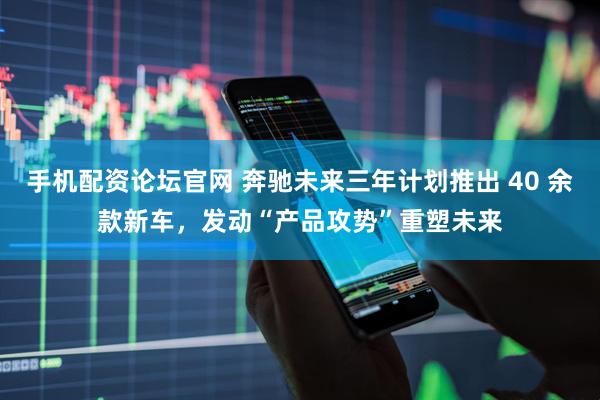手机配资论坛官网 奔驰未来三年计划推出 40 余款新车，发动“产品攻势”重塑未来
