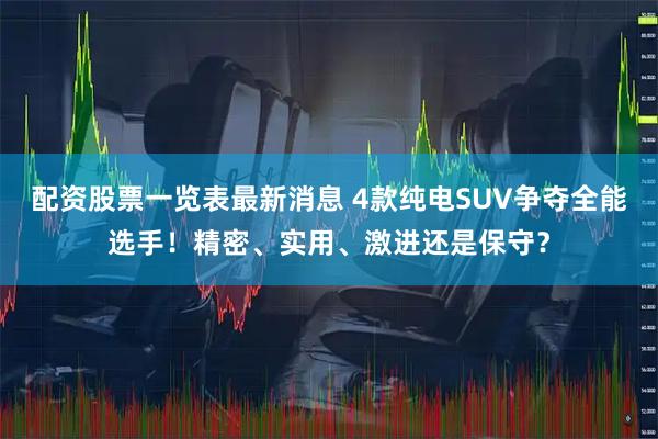 配资股票一览表最新消息 4款纯电SUV争夺全能选手！精密、实用、激进还是保守？