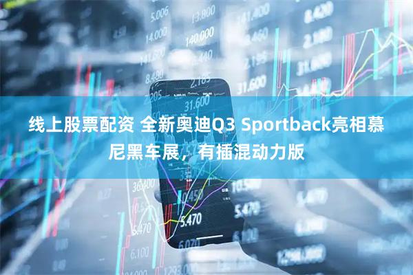 线上股票配资 全新奥迪Q3 Sportback亮相慕尼黑车展，有插混动力版