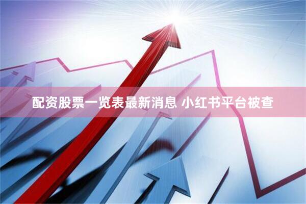 配资股票一览表最新消息 小红书平台被查