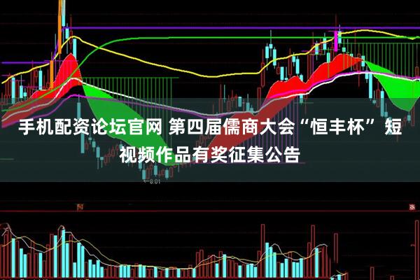 手机配资论坛官网 第四届儒商大会“恒丰杯” 短视频作品有奖征集公告