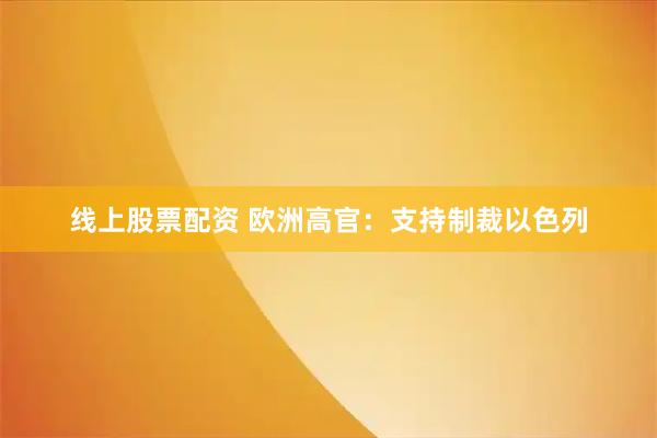 线上股票配资 欧洲高官：支持制裁以色列