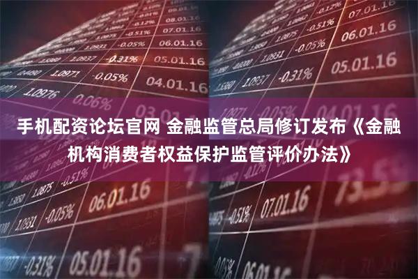 手机配资论坛官网 金融监管总局修订发布《金融机构消费者权益保护监管评价办法》