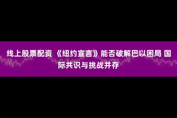 线上股票配资 《纽约宣言》能否破解巴以困局 国际共识与挑战并存