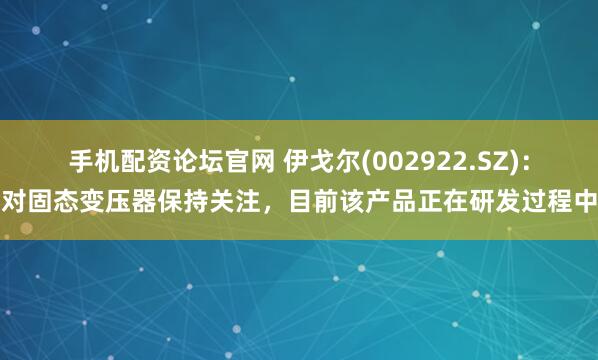 手机配资论坛官网 伊戈尔(002922.SZ)：对固态变压器保持关注，目前该产品正在研发过程中