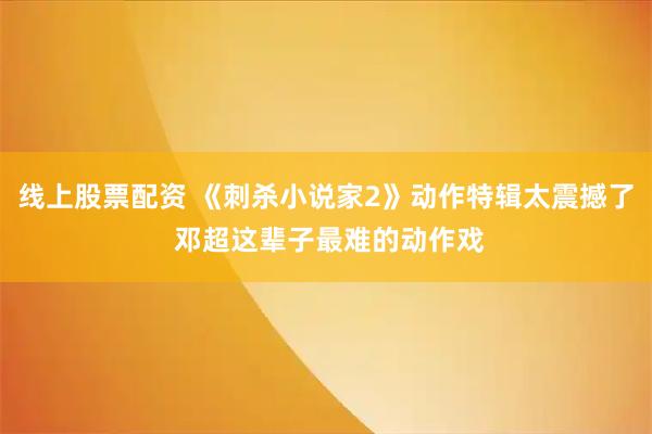 线上股票配资 《刺杀小说家2》动作特辑太震撼了 邓超这辈子最难的动作戏