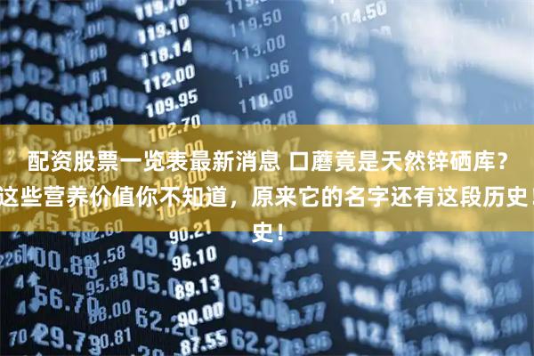 配资股票一览表最新消息 口蘑竟是天然锌硒库？这些营养价值你不知道，原来它的名字还有这段历史！