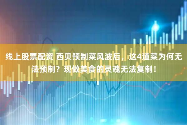 线上股票配资 西贝预制菜风波后，这4道菜为何无法预制？现做美食的灵魂无法复制！